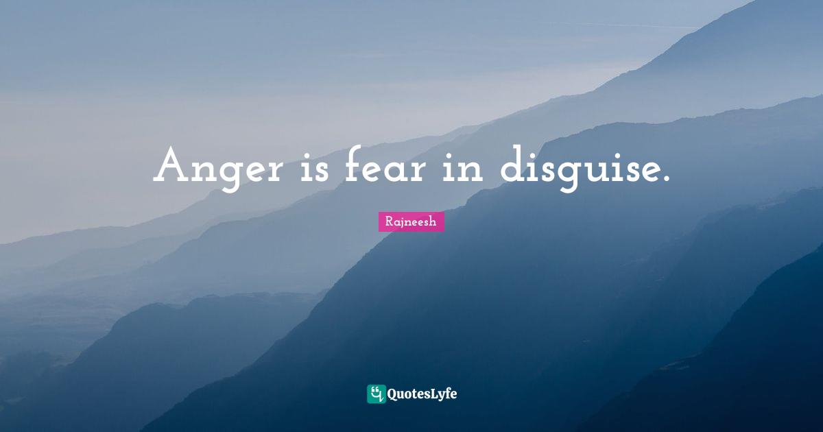 Anger is fear in disguise.