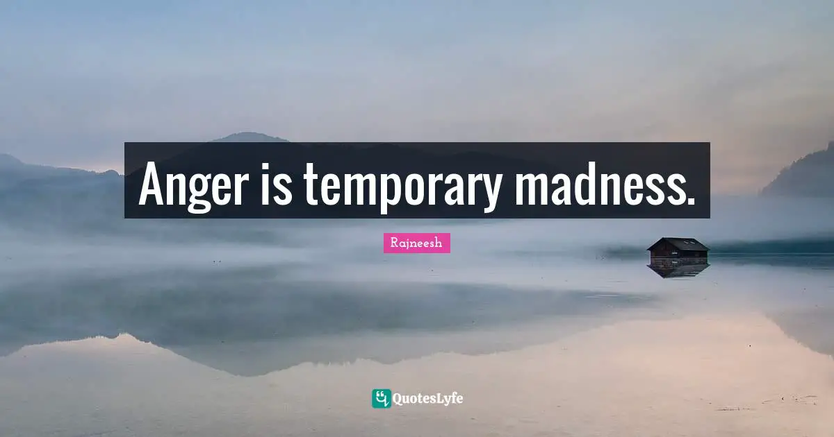 Anger is temporary madness.