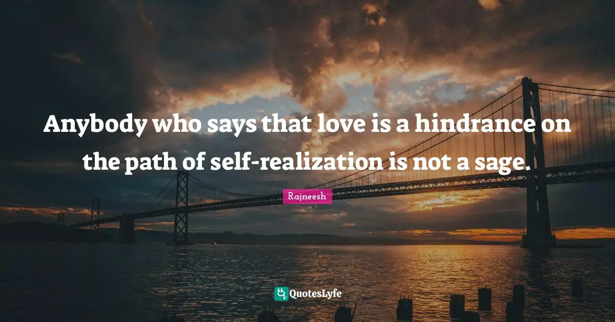 Anybody who says that love is a hindrance on the path of self-realization is not a sage.