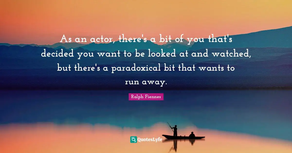 Ralph Fiennes Quotes: "As an actor, there's a bit of you that's decided you want to be looked at and watched, but there's a paradoxical bit that wants to run away."