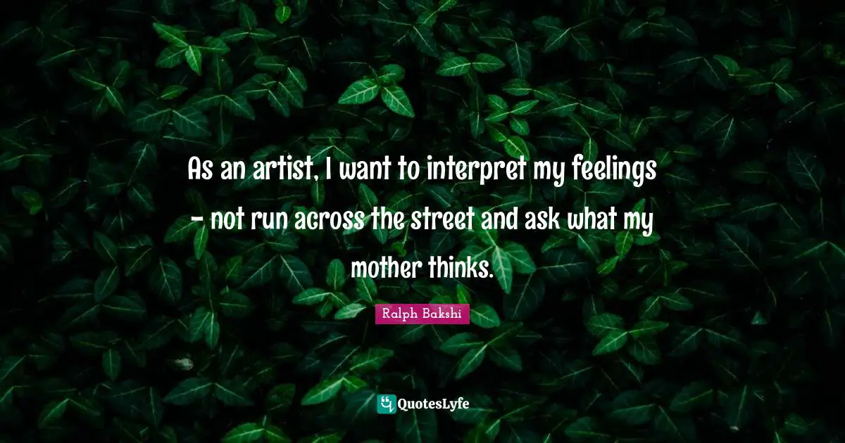 As an artist, I want to interpret my feelings - not run across the street and ask what my mother thinks.