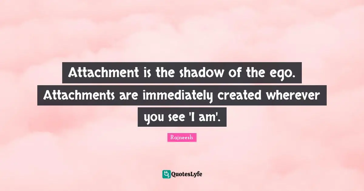 Attachment is the shadow of the ego. Attachments are immediately created wherever you see 'I am'.