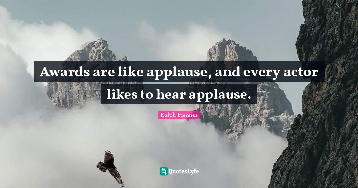 Awards are like applause, and every actor likes to hear applause.
