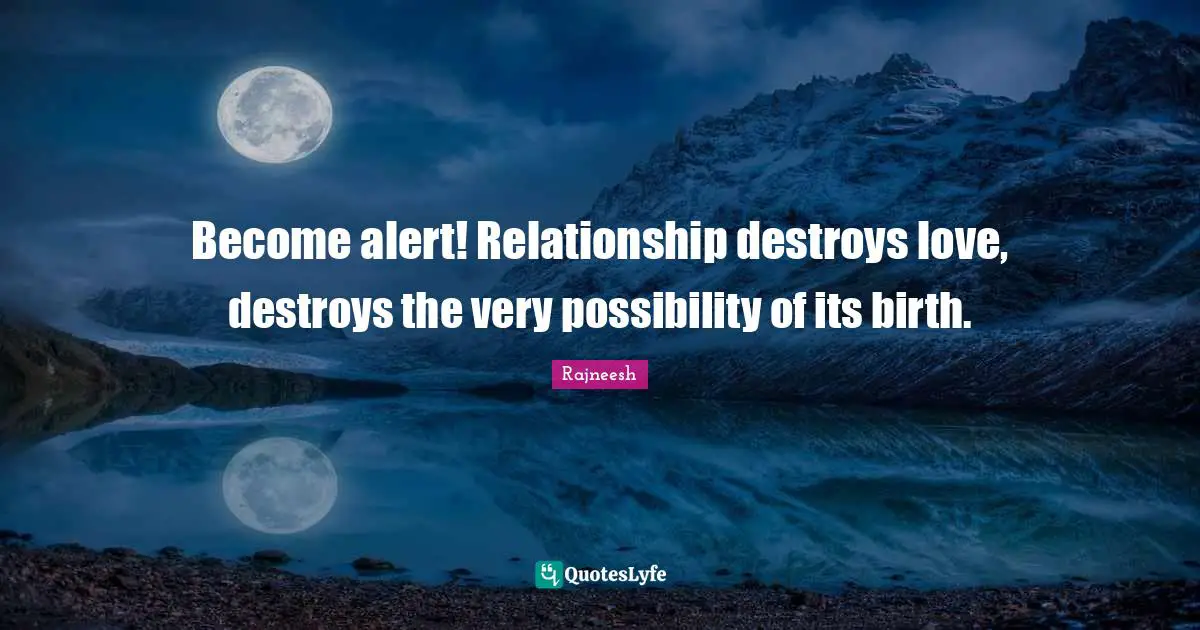 Become alert! Relationship destroys love, destroys the very possibility of its birth.