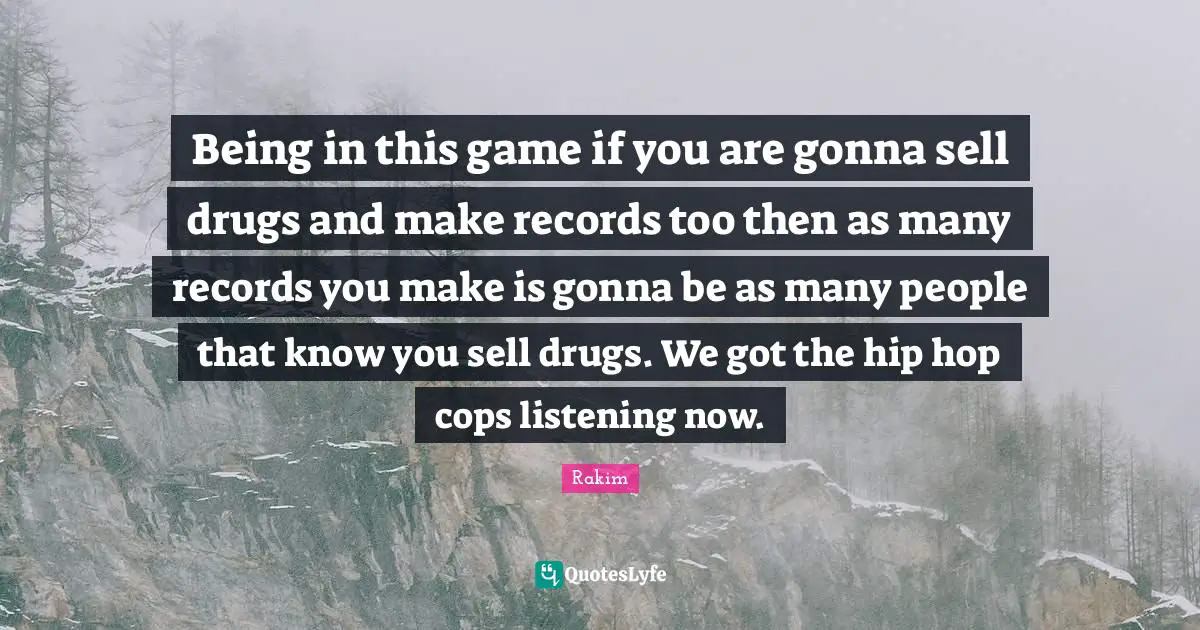 Rakim Quotes: "Being in this game if you are gonna sell drugs and make records too then as many records you make is gonna be as many people that know you sell drugs. We got the hip hop cops listening now."