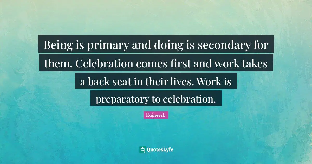 Being is primary and doing is secondary for them. Celebration comes first and work takes a back seat in their lives. Work is preparatory to celebration.