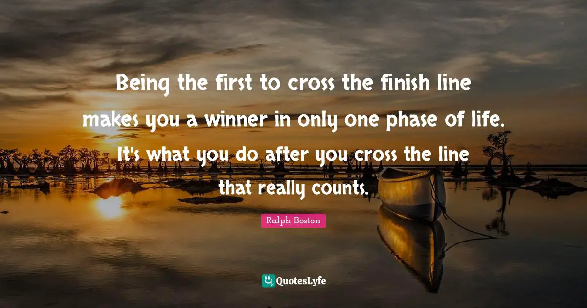 Winner Quotes: "Being the first to cross the finish line makes you a winner in only one phase of life. It's what you do after you cross the line that really counts."