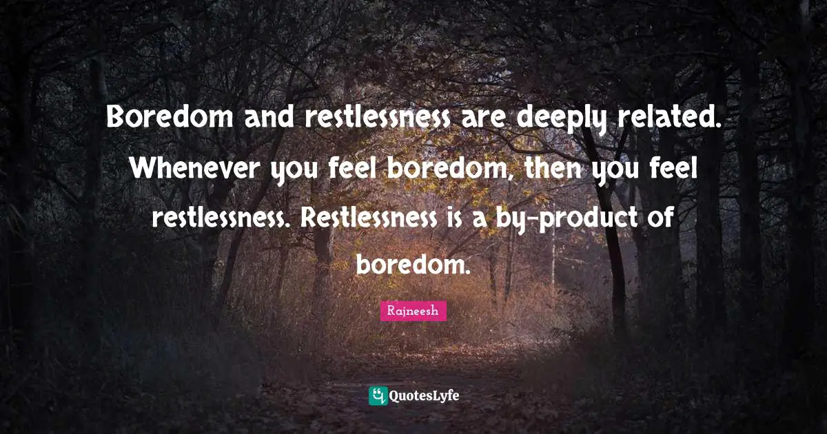 Boredom and restlessness are deeply related. Whenever you feel boredom, then you feel restlessness. Restlessness is a by-product of boredom.
