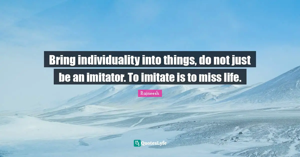 Bring individuality into things, do not just be an imitator. To imitate is to miss life.