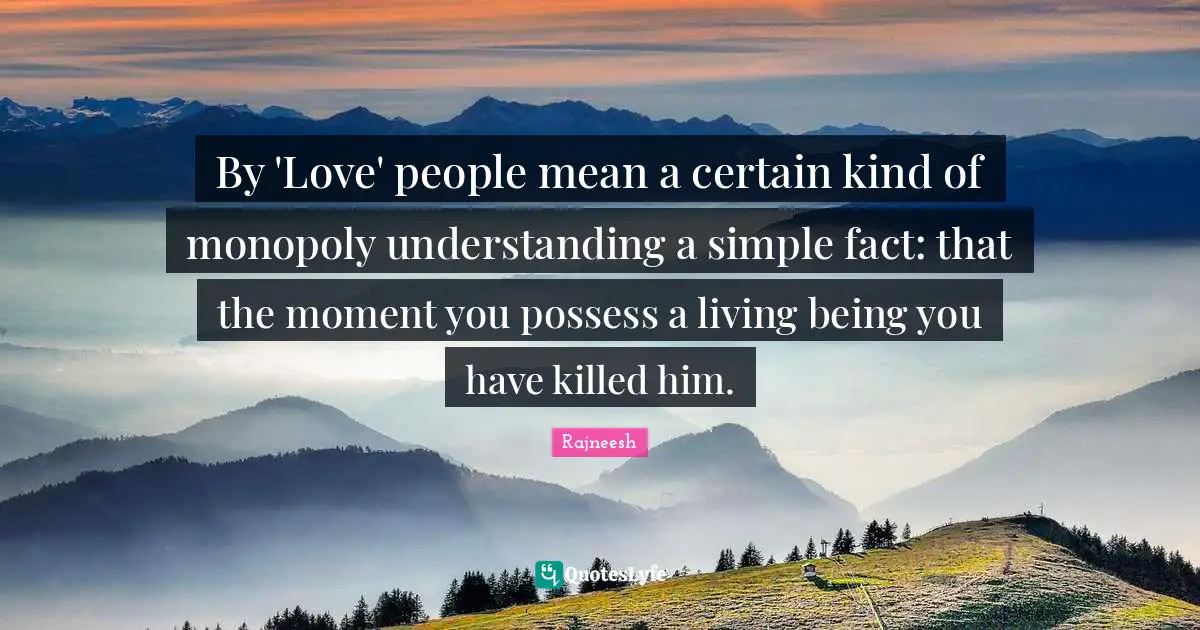 By 'Love' people mean a certain kind of monopoly understanding a simple fact: that the moment you possess a living being you have killed him.