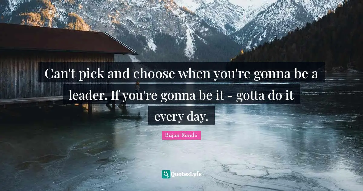 Can't pick and choose when you're gonna be a leader. If you're gonna be it - gotta do it every day.
