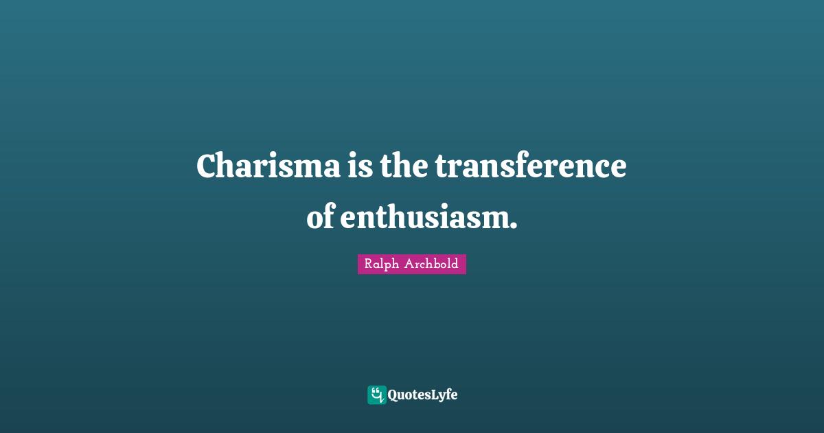 Charisma is the transference of enthusiasm.