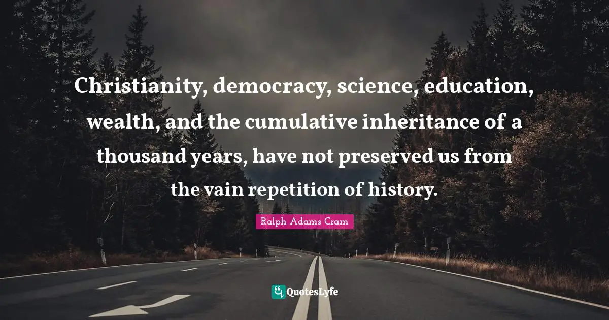 Christianity, democracy, science, education, wealth, and the cumulative inheritance of a thousand years, have not preserved us from the vain repetition of history.