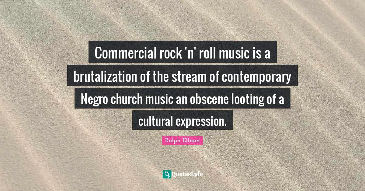 Commercial rock 'n' roll music is a brutalization of the stream of contemporary Negro church music an obscene looting of a cultural expression.