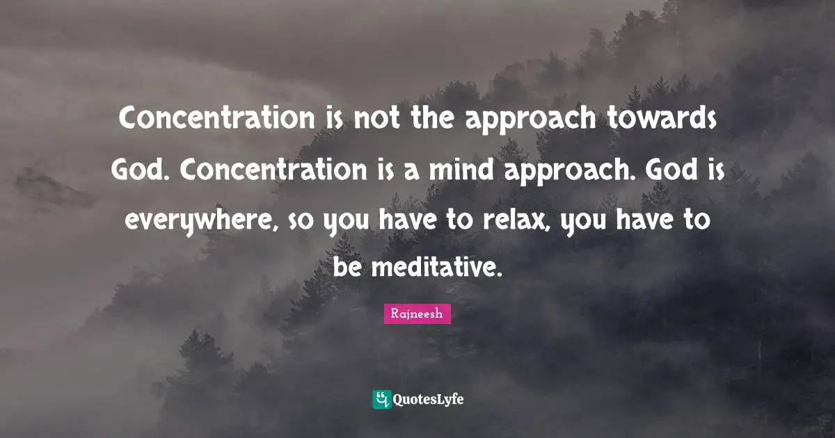 Concentration is not the approach towards God. Concentration is a mind approach. God is everywhere, so you have to relax, you have to be meditative.