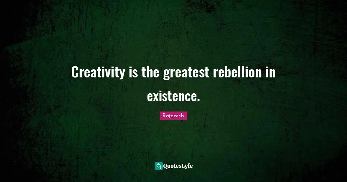 Creativity is the greatest rebellion in existence.