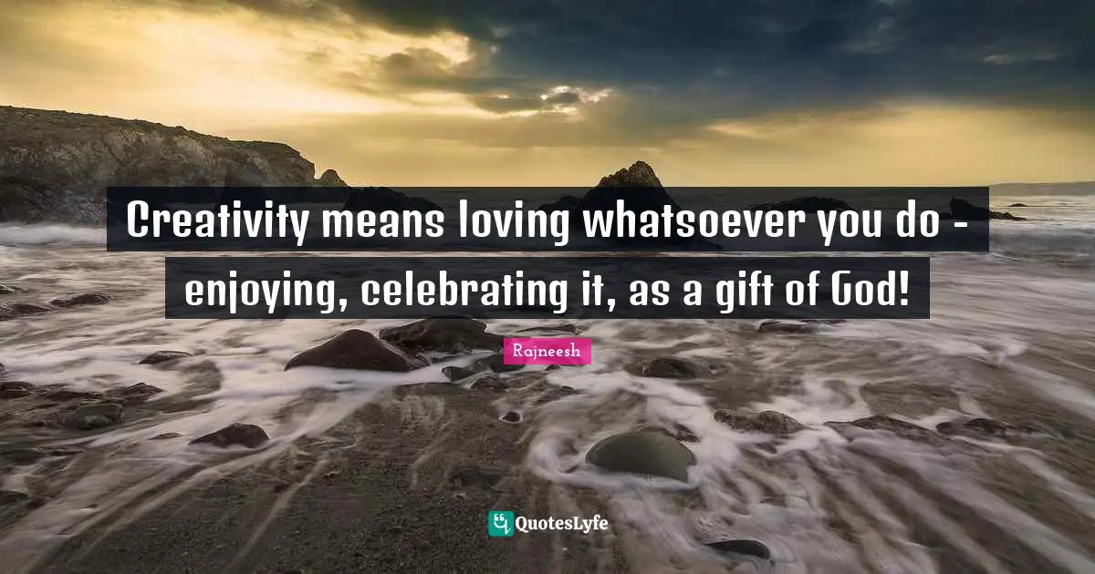 Creativity means loving whatsoever you do - enjoying, celebrating it, as a gift of God!