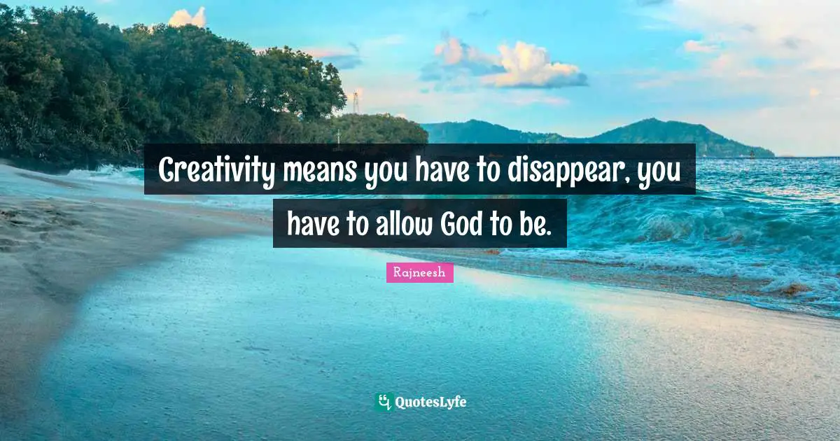 Creativity means you have to disappear, you have to allow God to be.