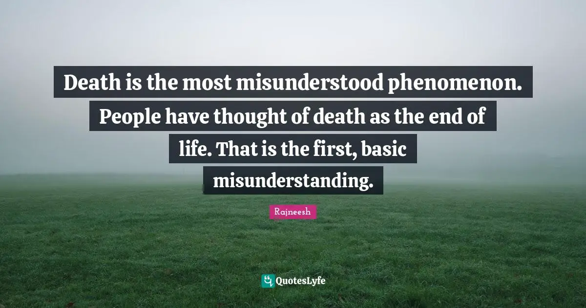 Death is the most misunderstood phenomenon. People have thought of death as the end of life. That is the first, basic misunderstanding.