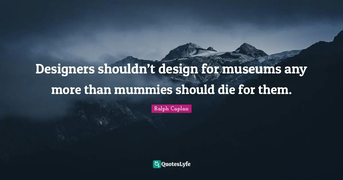 Designers shouldn’t design for museums any more than mummies should die for them.