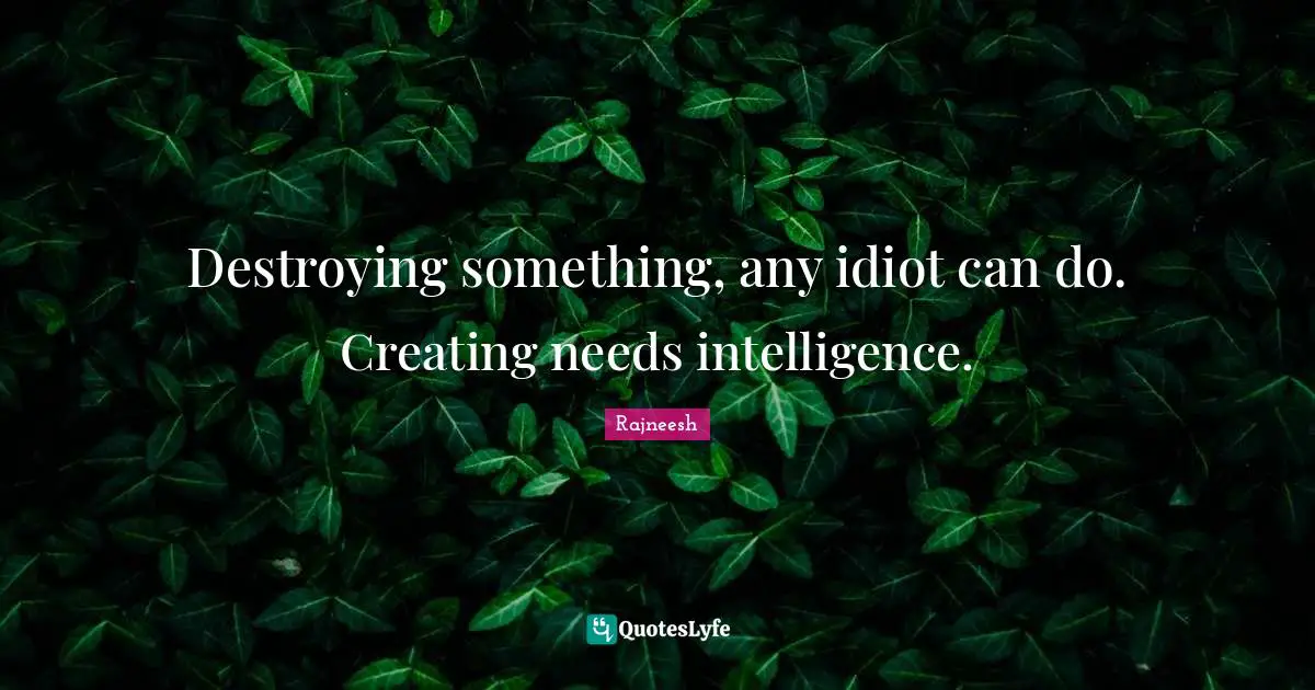 Destroying something, any idiot can do. Creating needs intelligence.