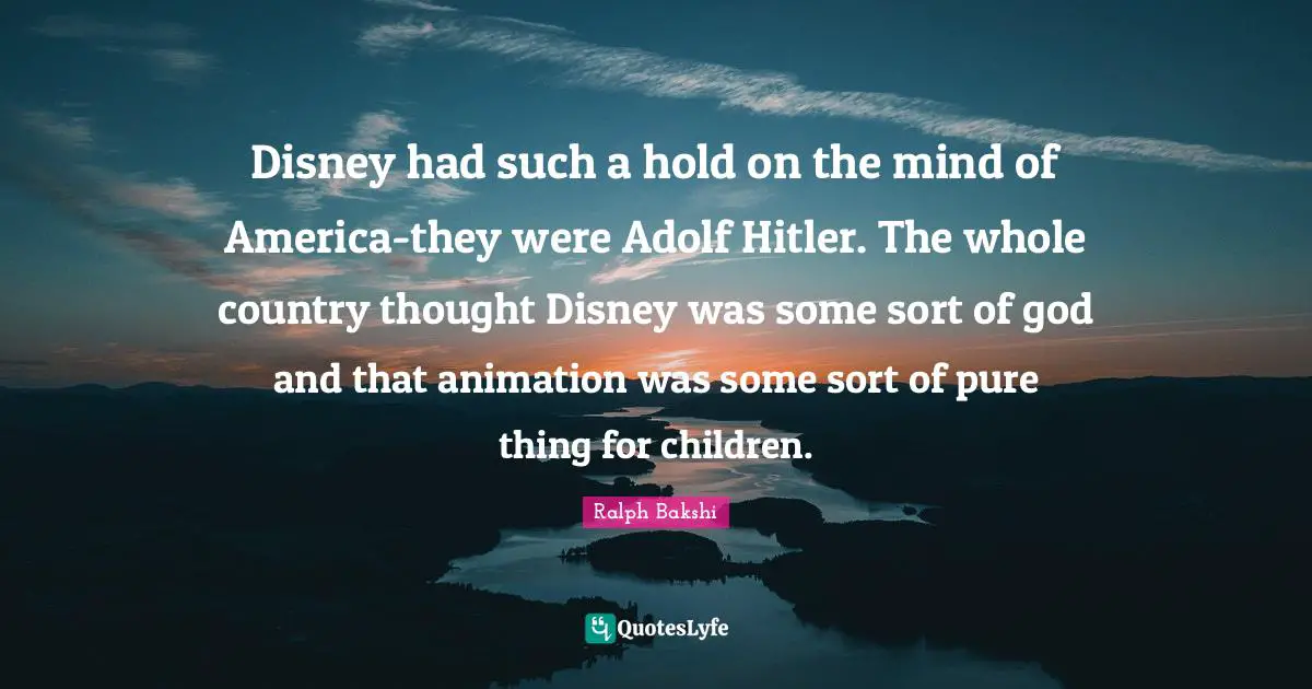Disney had such a hold on the mind of America-they were Adolf Hitler. The whole country thought Disney was some sort of god and that animation was some sort of pure thing for children.