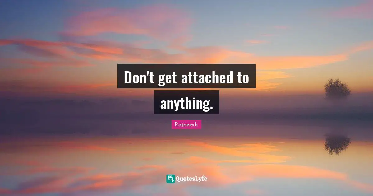 Don't get attached to anything.