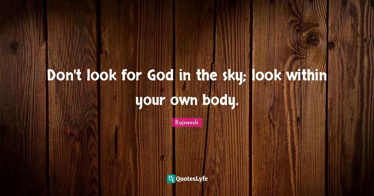 Don't look for God in the sky; look within your own body.
