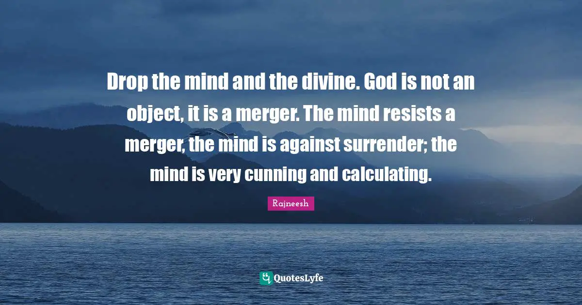 Calculating Quotes: "Drop the mind and the divine. God is not an object, it is a merger. The mind resists a merger, the mind is against surrender; the mind is very cunning and calculating."