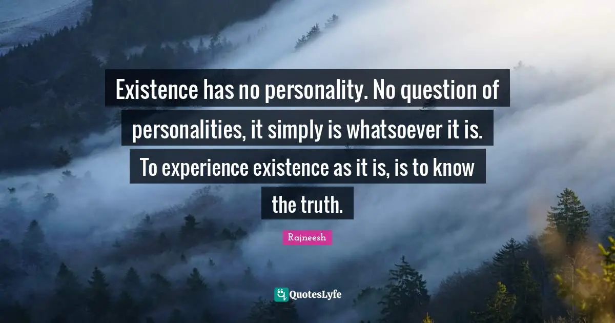 Existence has no personality. No question of personalities, it simply is whatsoever it is. To experience existence as it is, is to know the truth.