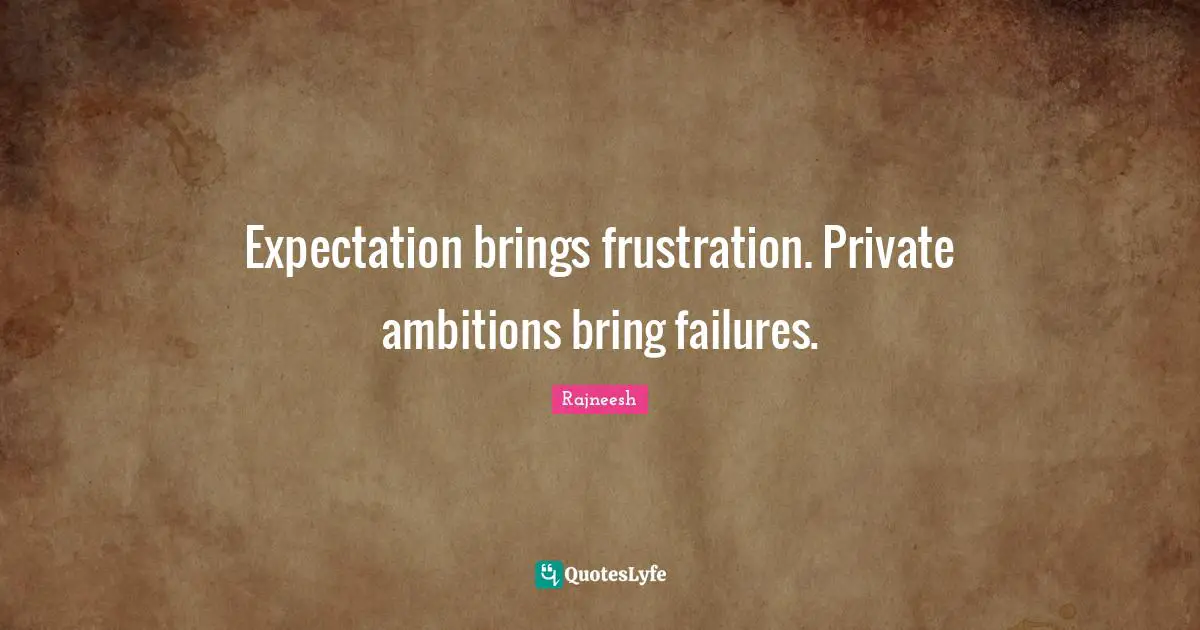 Expectation brings frustration. Private ambitions bring failures.