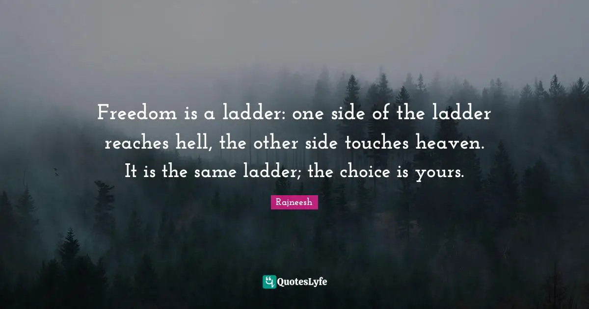 Freedom is a ladder: one side of the ladder reaches hell, the other side touches heaven. It is the same ladder; the choice is yours.