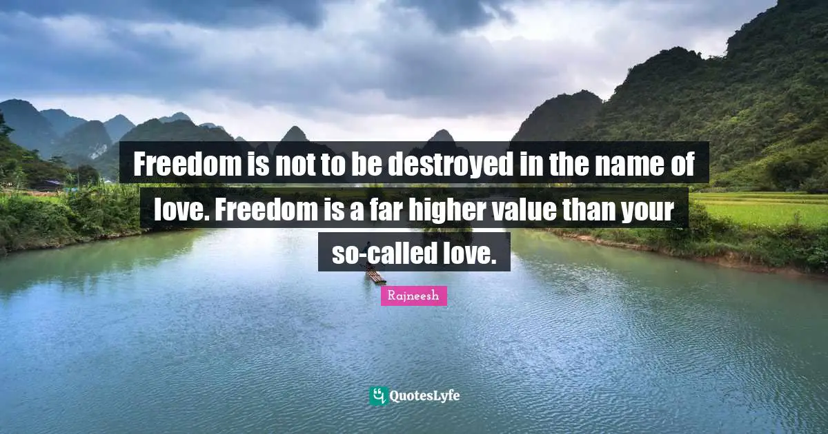 Freedom is not to be destroyed in the name of love. Freedom is a far higher value than your so-called love.