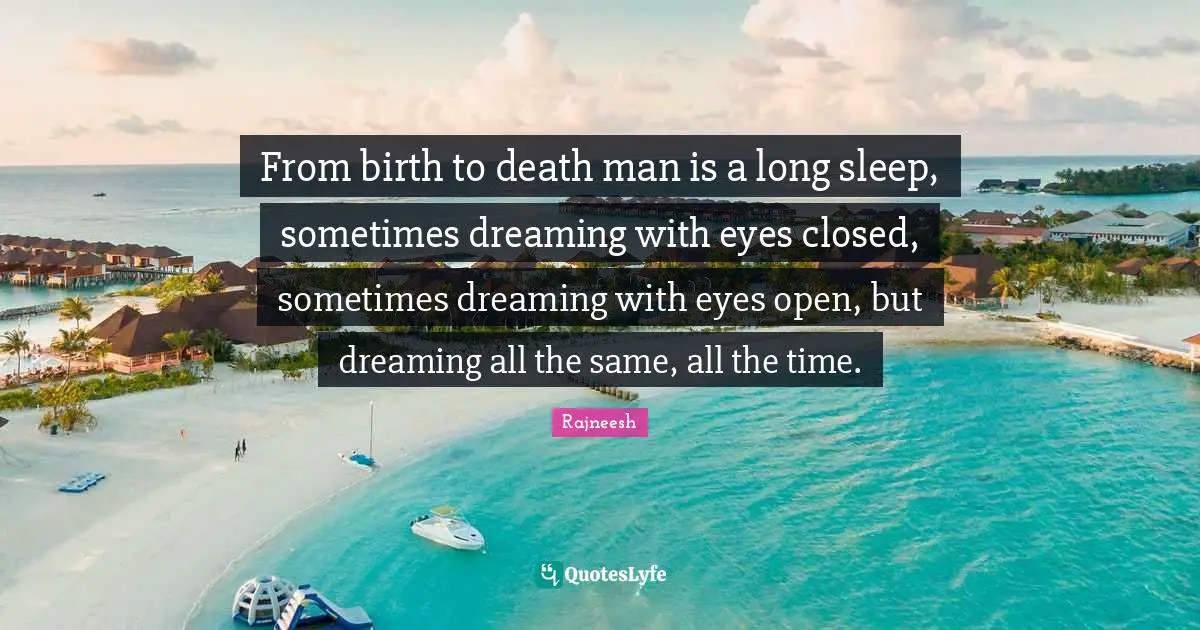 From birth to death man is a long sleep, sometimes dreaming with eyes closed, sometimes dreaming with eyes open, but dreaming all the same, all the time.