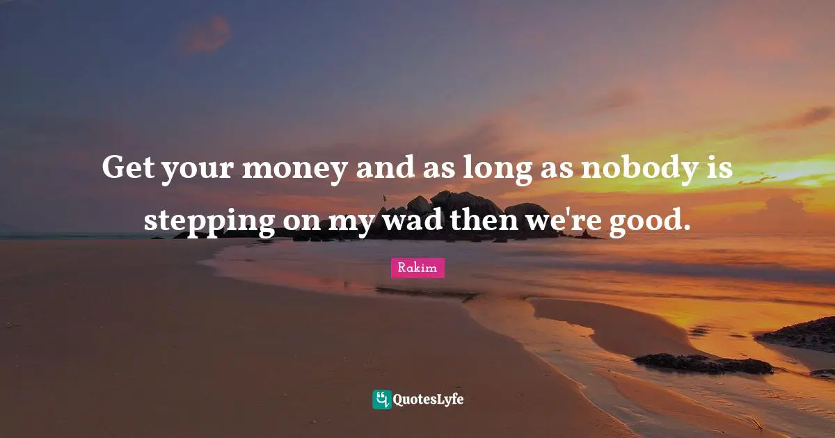 Rakim Quotes: "Get your money and as long as nobody is stepping on my wad then we're good."