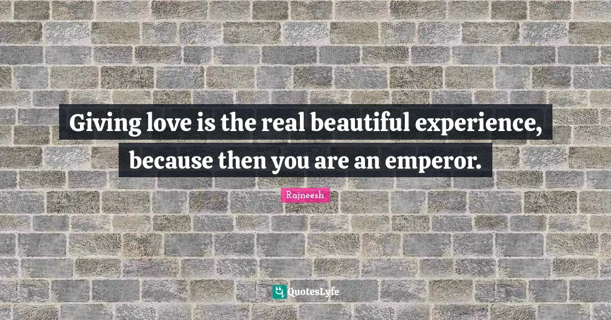 Giving love is the real beautiful experience, because then you are an emperor.