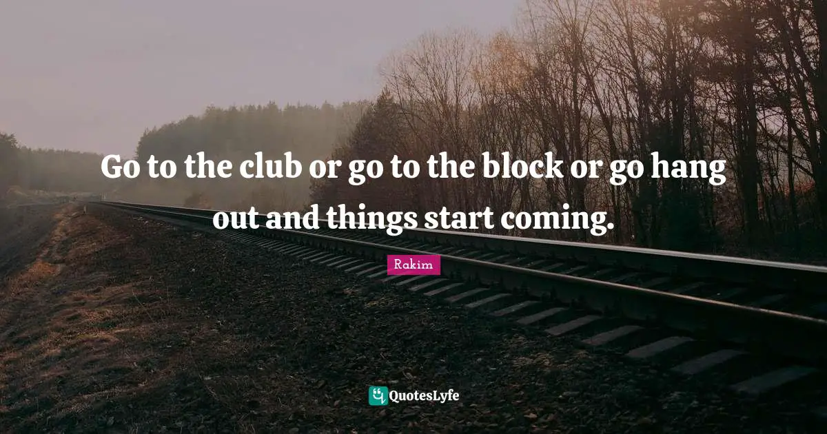 Rakim Quotes: "Go to the club or go to the block or go hang out and things start coming."