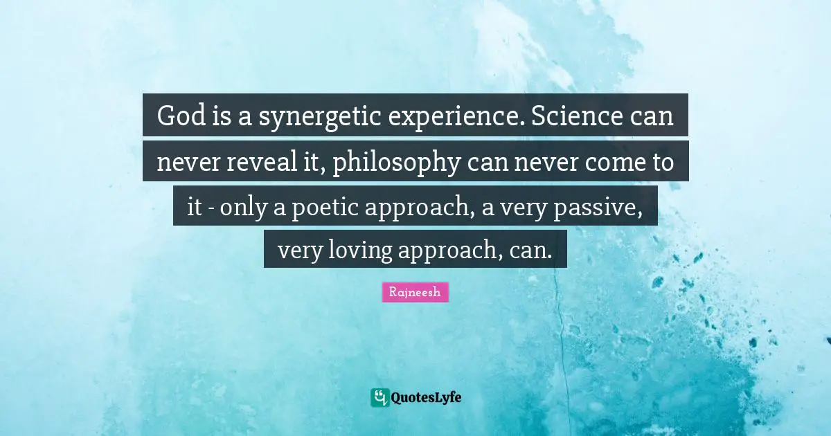 God is a synergetic experience. Science can never reveal it, philosophy can never come to it - only a poetic approach, a very passive, very loving approach, can.