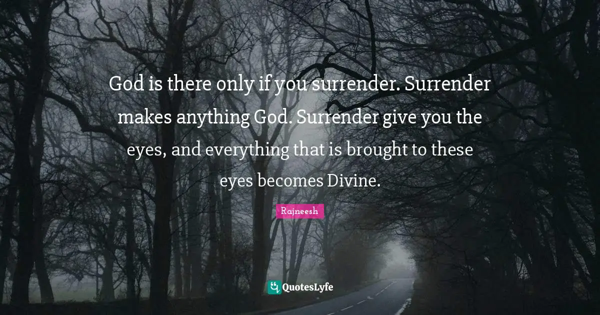 God is there only if you surrender. Surrender makes anything God. Surrender give you the eyes, and everything that is brought to these eyes becomes Divine.