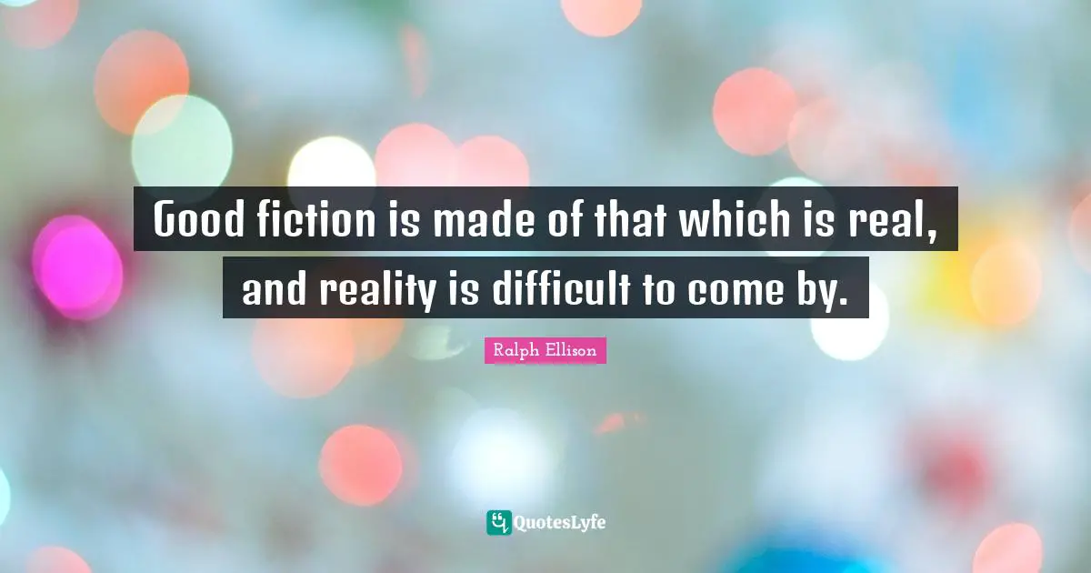 Good fiction is made of that which is real, and reality is difficult to come by.