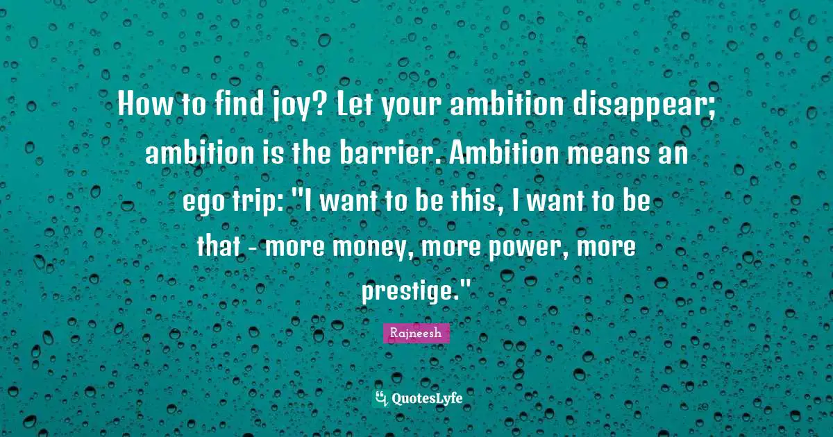 How to find joy? Let your ambition disappear; ambition is the barrier. Ambition means an ego trip: "I want to be this, I want to be that - more money, more power, more prestige."