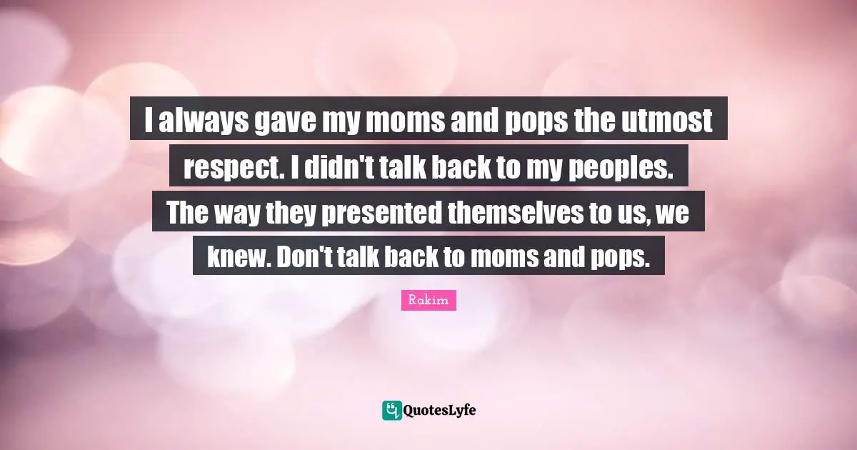 Rakim Quotes: "I always gave my moms and pops the utmost respect. I didn't talk back to my peoples. The way they presented themselves to us, we knew. Don't talk back to moms and pops."