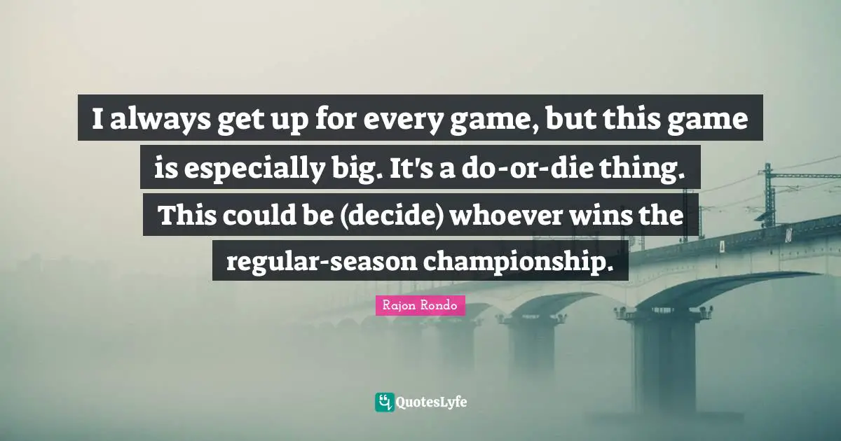 I always get up for every game, but this game is especially big. It's a do-or-die thing. This could be (decide) whoever wins the regular-season championship.