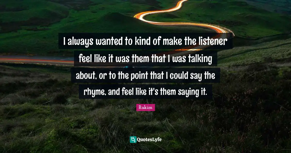 I always wanted to kind of make the listener feel like it was them that I was talking about, or to the point that I could say the rhyme, and feel like it's them saying it.