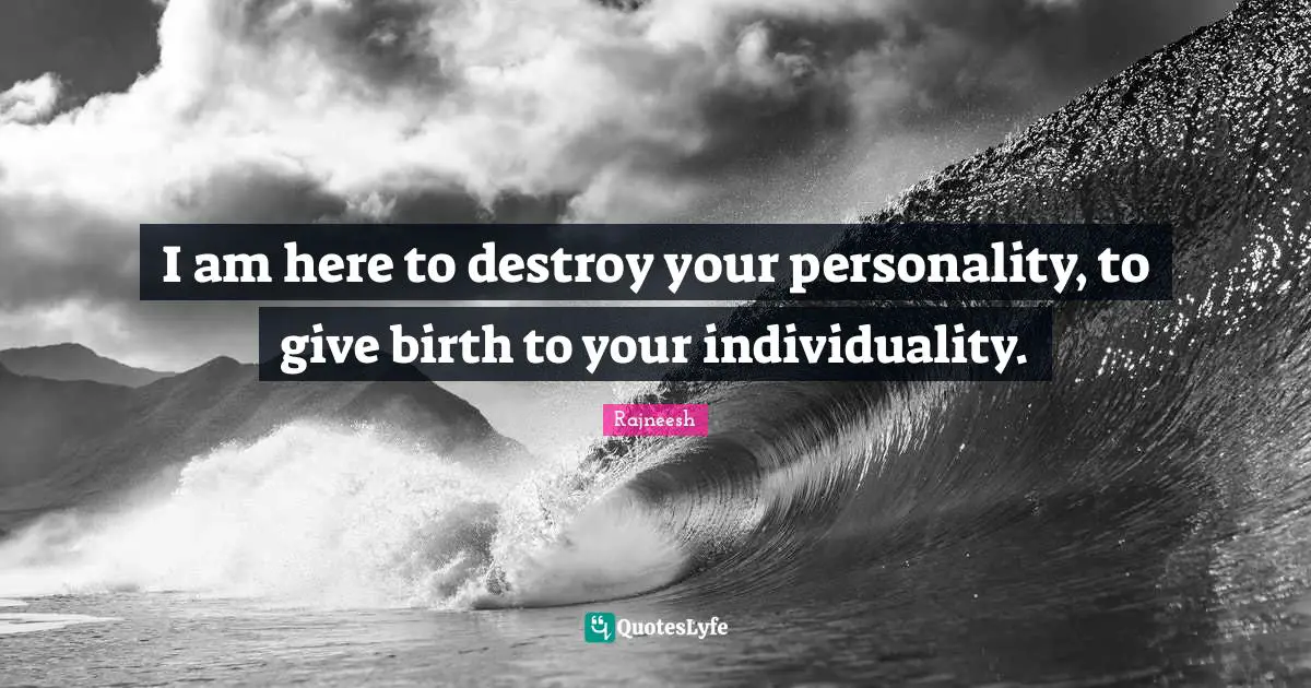 I am here to destroy your personality, to give birth to your individuality.