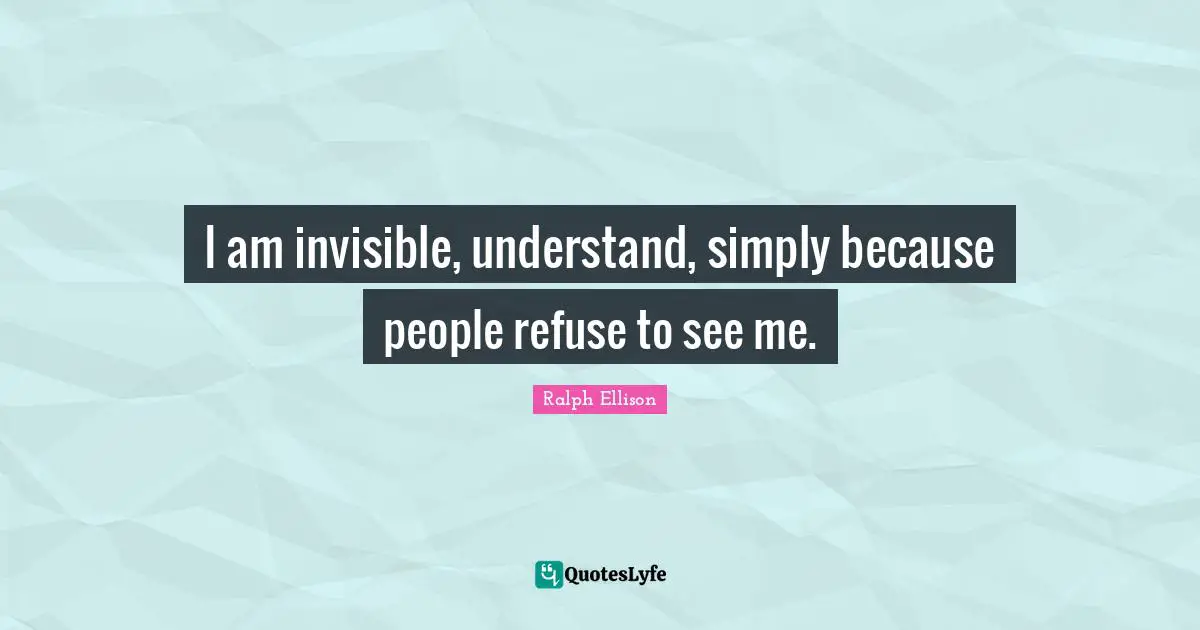 Ralph Ellison Quotes: "I am invisible, understand, simply because people refuse to see me."