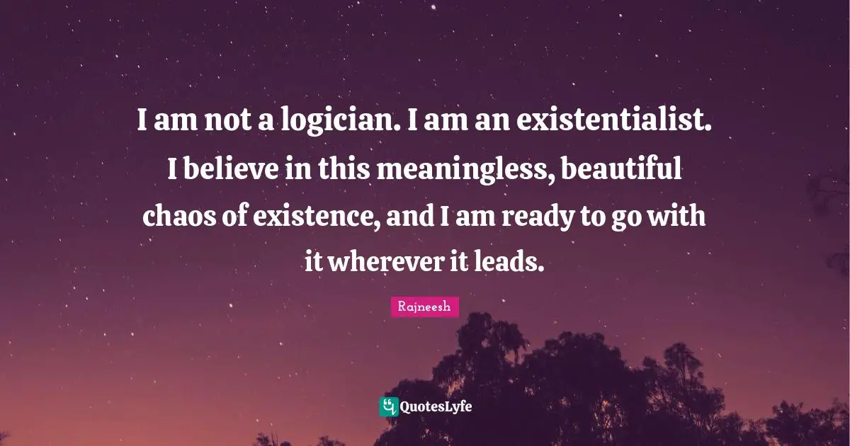 Meaningless Quotes: "I am not a logician. I am an existentialist. I believe in this meaningless, beautiful chaos of existence, and I am ready to go with it wherever it leads."