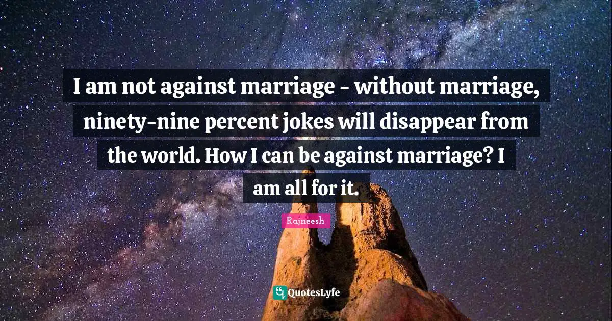 I am not against marriage - without marriage, ninety-nine percent jokes will disappear from the world. How I can be against marriage? I am all for it.