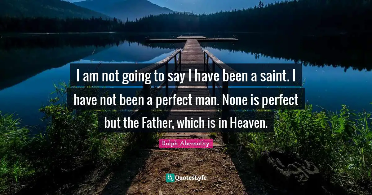 I am not going to say I have been a saint. I have not been a perfect man. None is perfect but the Father, which is in Heaven.