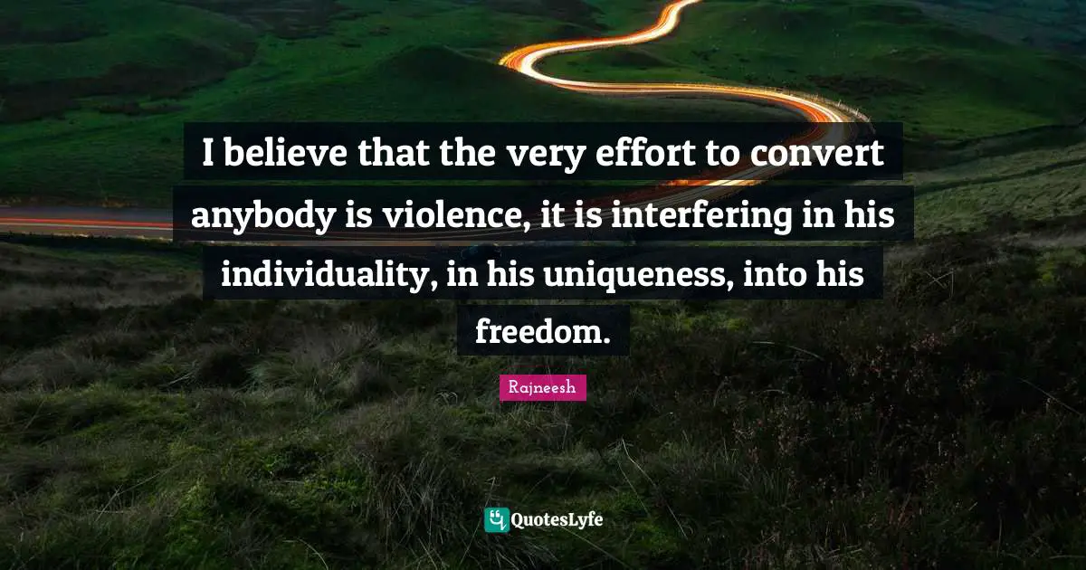 I believe that the very effort to convert anybody is violence, it is interfering in his individuality, in his uniqueness, into his freedom.
